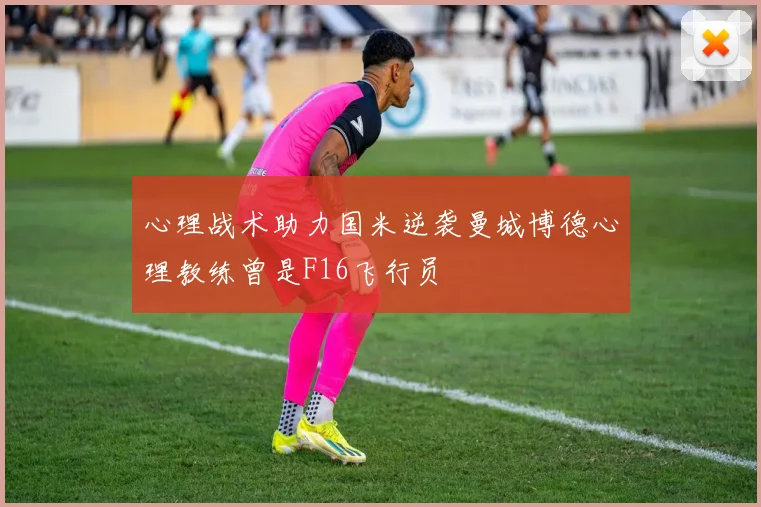 心理战术助力国米逆袭曼城博德心理教练曾是F16飞行员