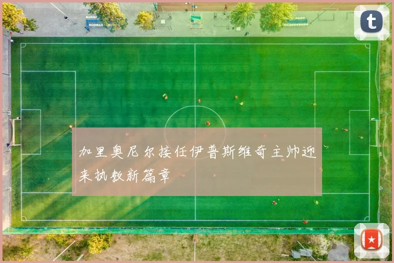 加里奥尼尔接任伊普斯维奇主帅迎来执教新篇章