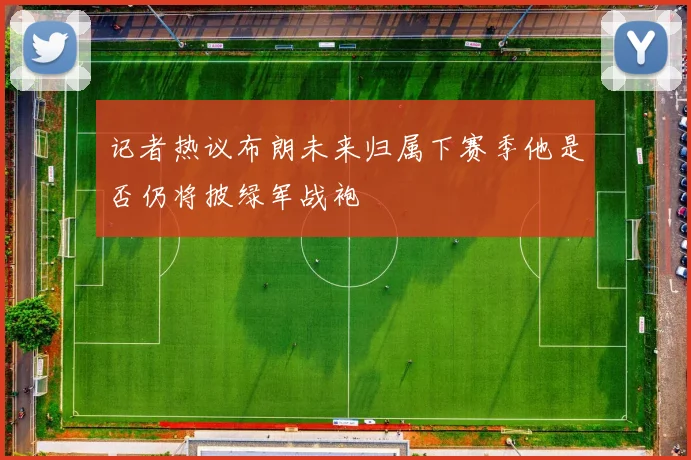 记者热议布朗未来归属下赛季他是否仍将披绿军战袍