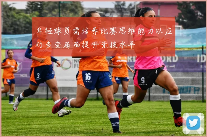 年轻球员需培养比赛思维能力以应对多变局面提升竞技水平