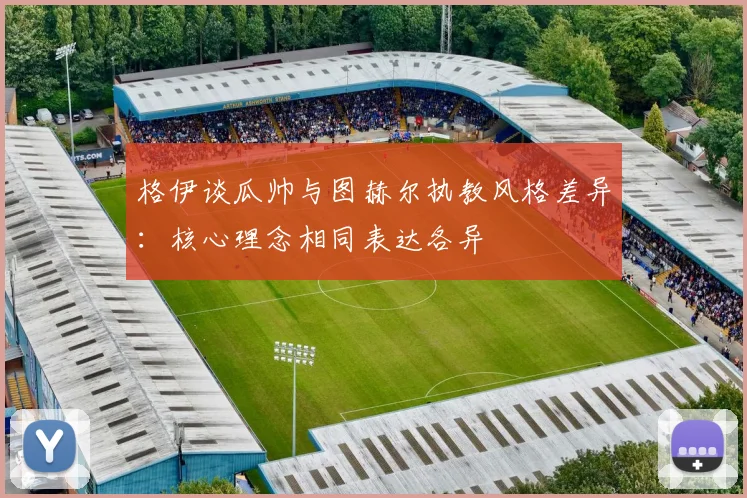 格伊谈瓜帅与图赫尔执教风格差异：核心理念相同表达各异