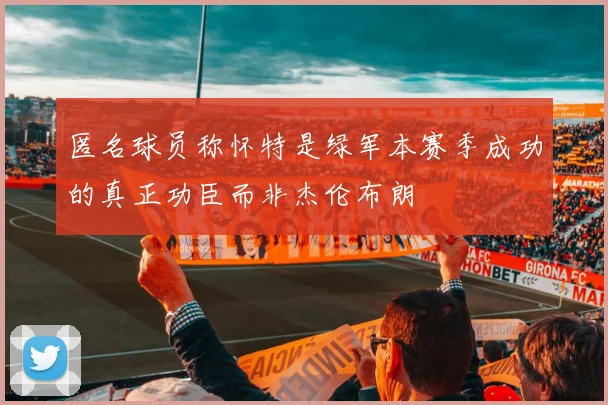匿名球员称怀特是绿军本赛季成功的真正功臣而非杰伦布朗