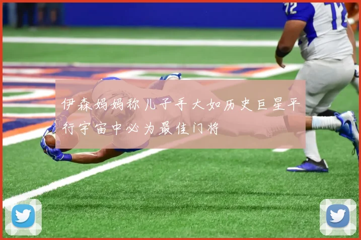 伊森妈妈称儿子手大如历史巨星平行宇宙中必为最佳门将