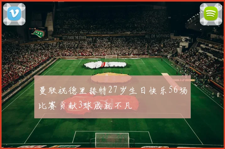 曼联祝德里赫特27岁生日快乐56场比赛贡献3球成就不凡