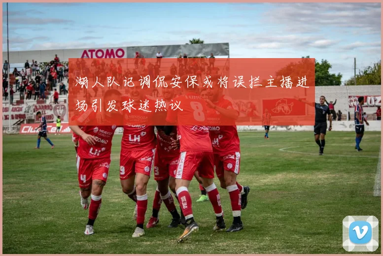 湖人队记调侃安保或将误拦主播进场引发球迷热议