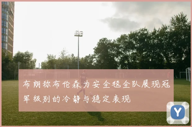 布朗称布伦森为安全毯全队展现冠军级别的冷静与稳定表现