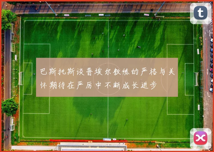 巴斯托斯谈普埃尔教练的严格与关怀期待在严厉中不断成长进步