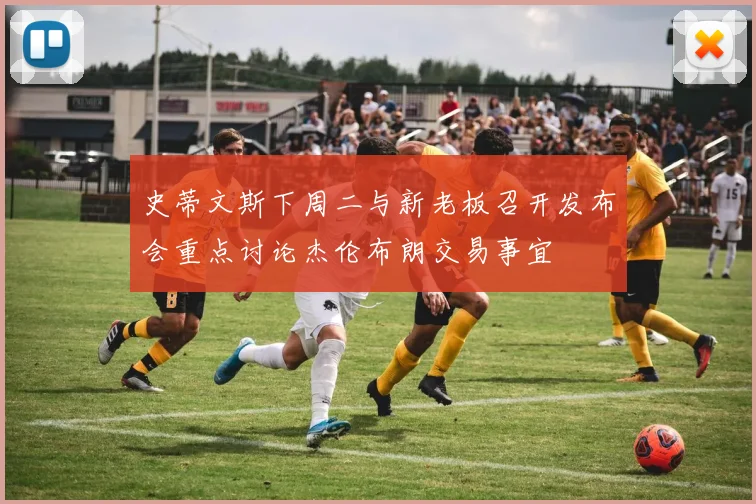 史蒂文斯下周二与新老板召开发布会重点讨论杰伦布朗交易事宜