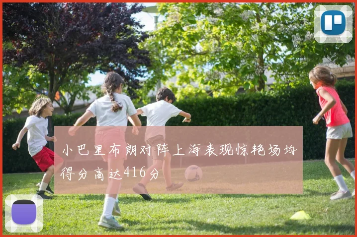 小巴里布朗对阵上海表现惊艳场均得分高达416分