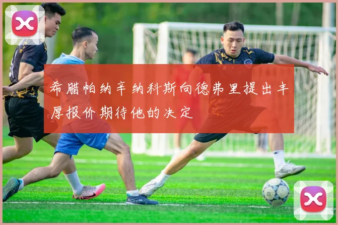 希腊帕纳辛纳科斯向德弗里提出丰厚报价期待他的决定