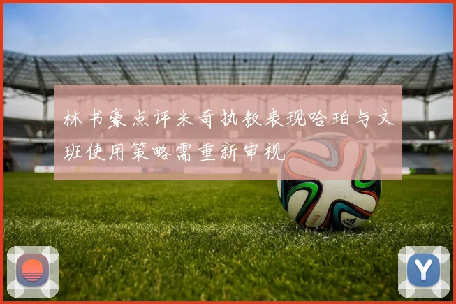 林书豪点评米奇执教表现哈珀与文班使用策略需重新审视