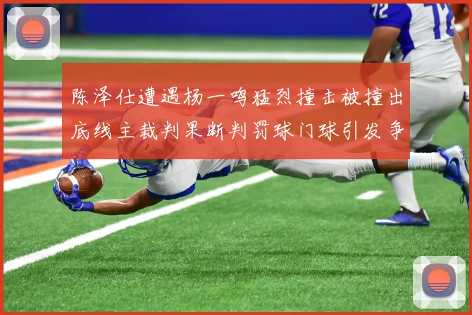 陈泽仕遭遇杨一鸣猛烈撞击被撞出底线主裁判果断判罚球门球引发争议