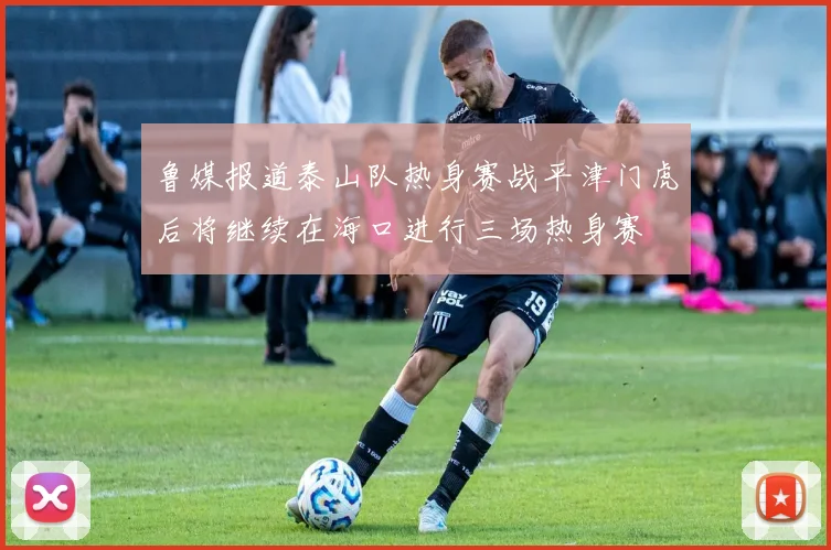 鲁媒报道泰山队热身赛战平津门虎后将继续在海口进行三场热身赛