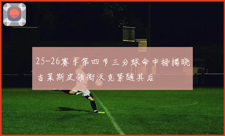 25-26赛季第四节三分球命中榜揭晓吉莱斯皮领衔沃克紧随其后