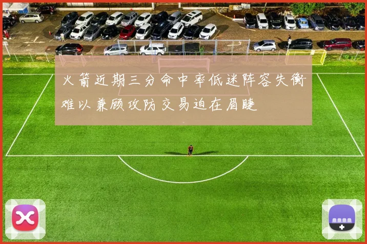 火箭近期三分命中率低迷阵容失衡难以兼顾攻防交易迫在眉睫