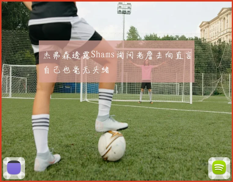 杰弗森透露Shams询问老詹去向直言自己也毫无头绪