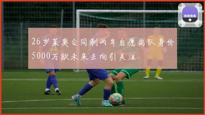 26岁莱奥合同剩两年自愿离队身价5000万欧未来去向引关注