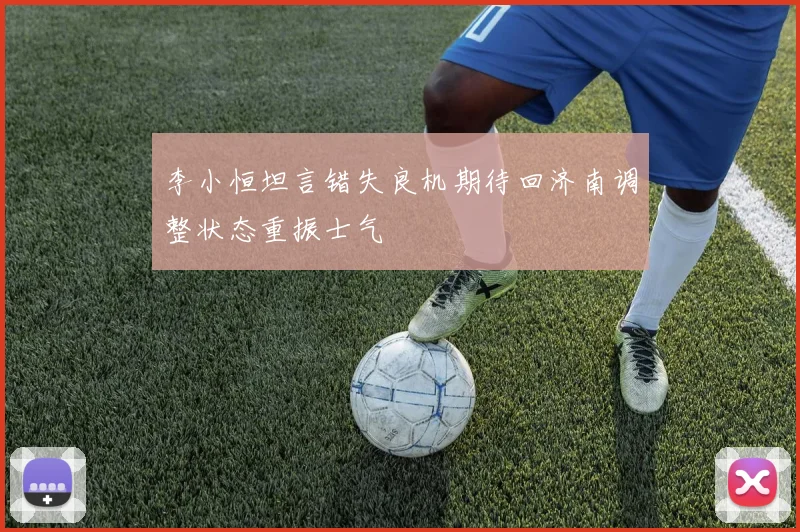 李小恒坦言错失良机期待回济南调整状态重振士气