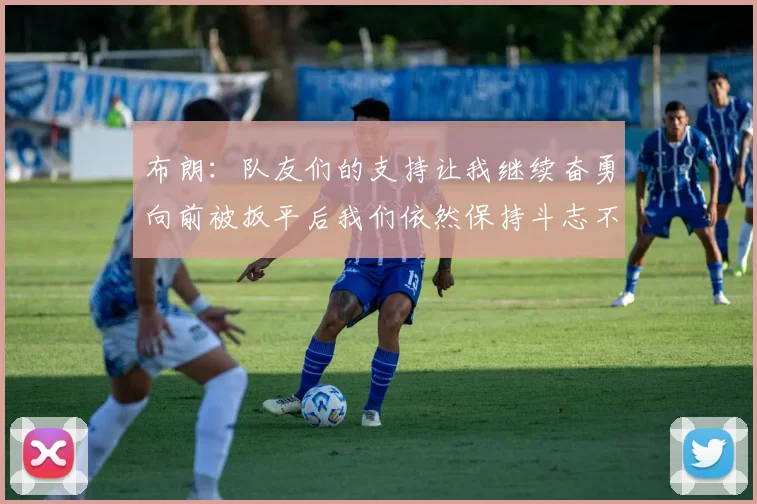 布朗：队友们的支持让我继续奋勇向前被扳平后我们依然保持斗志不言放弃