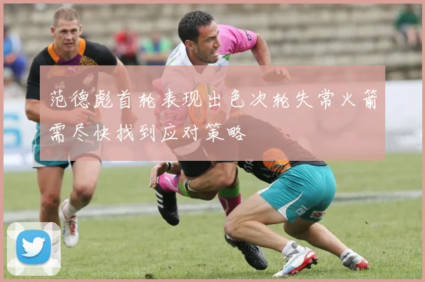 范德彪首轮表现出色次轮失常火箭需尽快找到应对策略