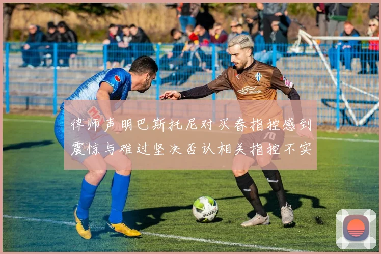律师声明巴斯托尼对买春指控感到震惊与难过坚决否认相关指控不实