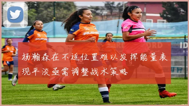 杨瀚森在不适位置难以发挥能量表现平淡亟需调整战术策略