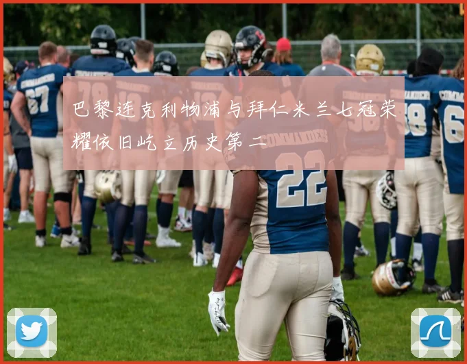 巴黎连克利物浦与拜仁米兰七冠荣耀依旧屹立历史第二