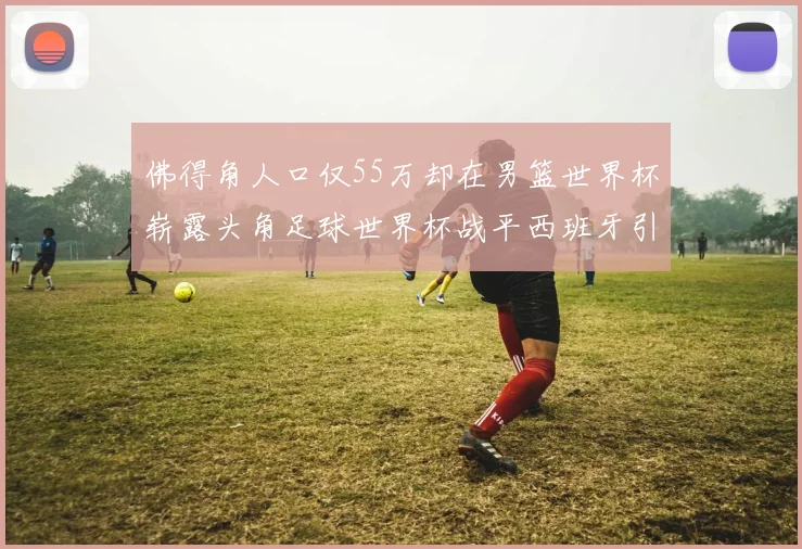 佛得角人口仅55万却在男篮世界杯崭露头角足球世界杯战平西班牙引发热议