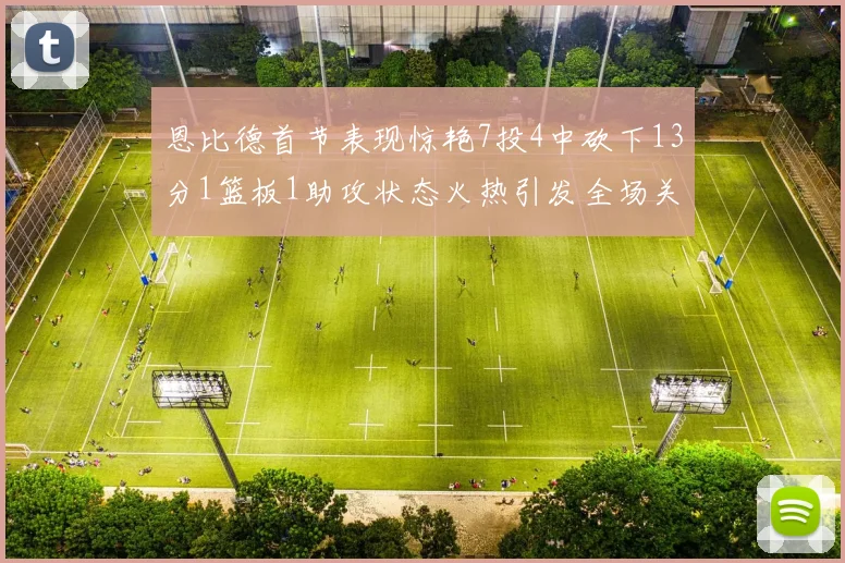 恩比德首节表现惊艳7投4中砍下13分1篮板1助攻状态火热引发全场关注